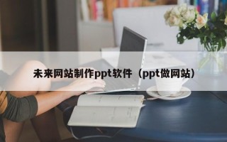 上饶未来网站制作ppt软件（ppt做网站）