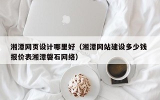 上饶湘潭网页设计哪里好（湘潭网站建设多少钱 报价表湘潭磐石网络）