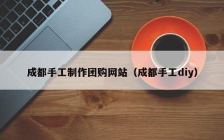 上饶成都手工制作团购网站（成都手工diy）