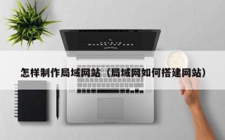 上饶怎样制作局域网站（局域网如何搭建网站）