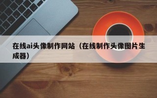 上饶在线ai头像制作网站（在线制作头像图片生成器）