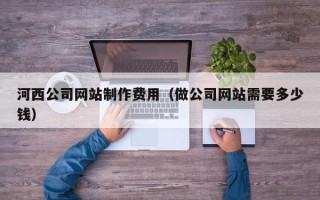 上饶河西公司网站制作费用（做公司网站需要多少钱）