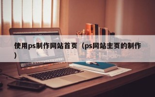 上饶使用ps制作网站首页（ps网站主页的制作）
