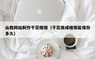 上饶山西网站制作干花相框（干花做成相框能保存多久）