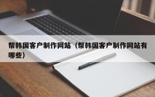 上饶帮韩国客户制作网站（帮韩国客户制作网站有哪些）